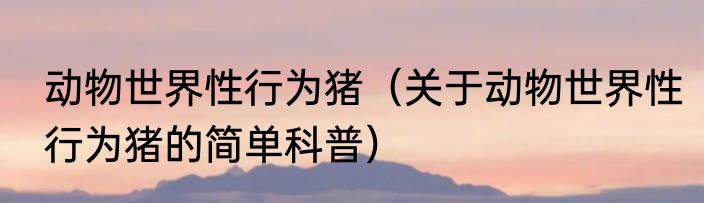 动物世界性行为猪（关于动物世界性行为猪的简单科普）