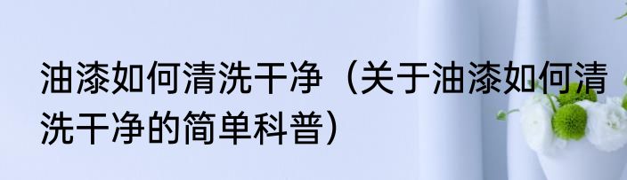 油漆如何清洗干净（关于油漆如何清洗干净的简单科普）