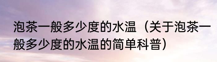 泡茶一般多少度的水温（关于泡茶一般多少度的水温的简单科普）