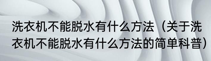 洗衣机不能脱水有什么方法（关于洗衣机不能脱水有什么方法的简单科普）