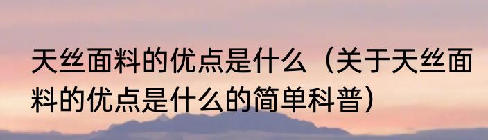 天丝面料的优点是什么（关于天丝面料的优点是什么的简单科普）