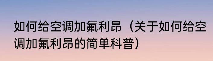 如何给空调加氟利昂（关于如何给空调加氟利昂的简单科普）