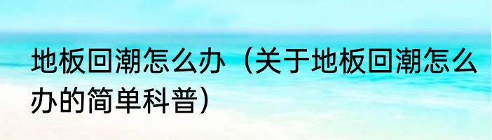 地板回潮怎么办（关于地板回潮怎么办的简单科普）