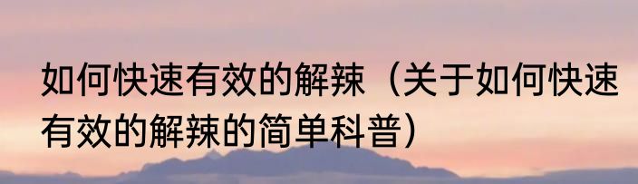 如何快速有效的解辣（关于如何快速有效的解辣的简单科普）