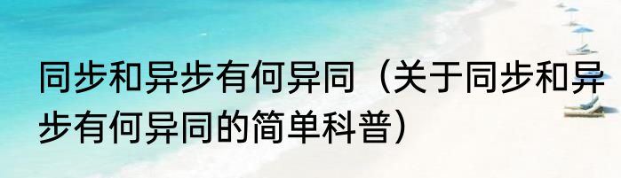 同步和异步有何异同（关于同步和异步有何异同的简单科普）
