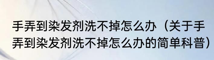 手弄到染发剂洗不掉怎么办（关于手弄到染发剂洗不掉怎么办的简单科普）