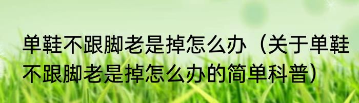 单鞋不跟脚老是掉怎么办（关于单鞋不跟脚老是掉怎么办的简单科普）
