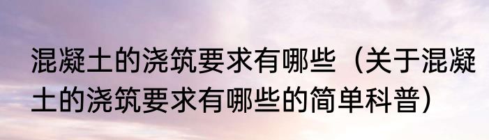 混凝土的浇筑要求有哪些（关于混凝土的浇筑要求有哪些的简单科普）