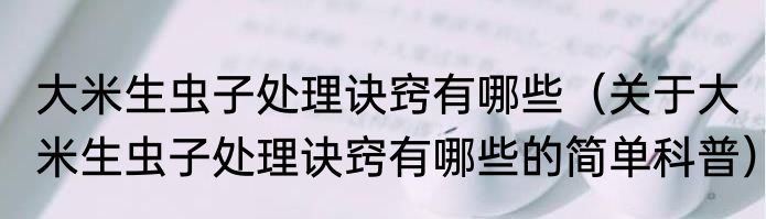 大米生虫子处理诀窍有哪些（关于大米生虫子处理诀窍有哪些的简单科普）