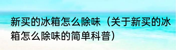 新买的冰箱怎么除味（关于新买的冰箱怎么除味的简单科普）