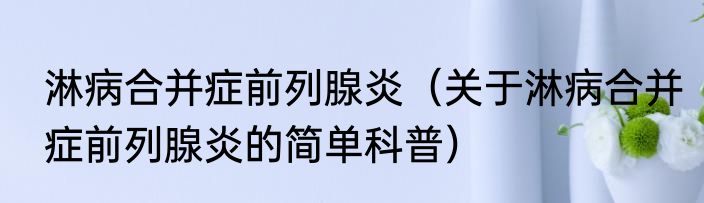 淋病合并症前列腺炎（关于淋病合并症前列腺炎的简单科普）