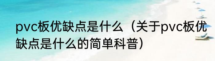 pvc板优缺点是什么（关于pvc板优缺点是什么的简单科普）