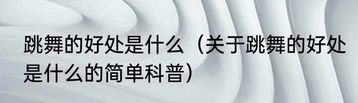 跳舞的好处是什么（关于跳舞的好处是什么的简单科普）