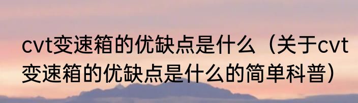 cvt变速箱的优缺点是什么（关于cvt变速箱的优缺点是什么的简单科普）