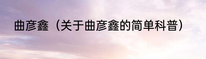 曲彦鑫（关于曲彦鑫的简单科普）