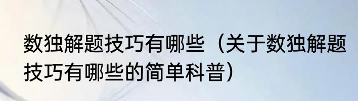 数独解题技巧有哪些（关于数独解题技巧有哪些的简单科普）
