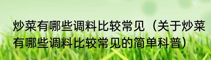 炒菜有哪些调料比较常见（关于炒菜有哪些调料比较常见的简单科普）