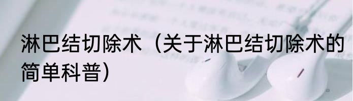 淋巴结切除术（关于淋巴结切除术的简单科普）
