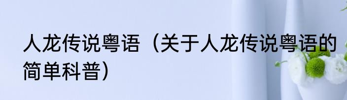 人龙传说粤语（关于人龙传说粤语的简单科普）