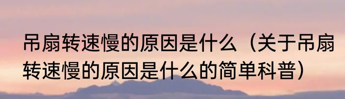 吊扇转速慢的原因是什么（关于吊扇转速慢的原因是什么的简单科普）
