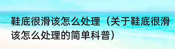 鞋底很滑该怎么处理（关于鞋底很滑该怎么处理的简单科普）