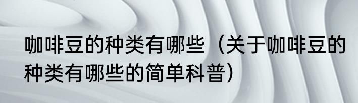 咖啡豆的种类有哪些（关于咖啡豆的种类有哪些的简单科普）