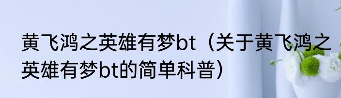 黄飞鸿之英雄有梦bt（关于黄飞鸿之英雄有梦bt的简单科普）