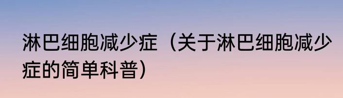 淋巴细胞减少症（关于淋巴细胞减少症的简单科普）