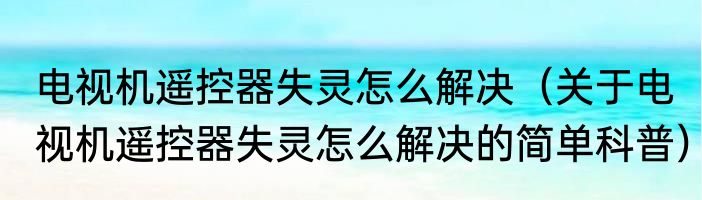 电视机遥控器失灵怎么解决（关于电视机遥控器失灵怎么解决的简单科普）