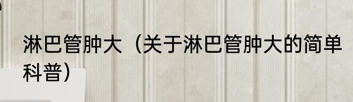 淋巴管肿大（关于淋巴管肿大的简单科普）