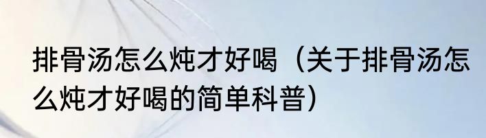 排骨汤怎么炖才好喝（关于排骨汤怎么炖才好喝的简单科普）