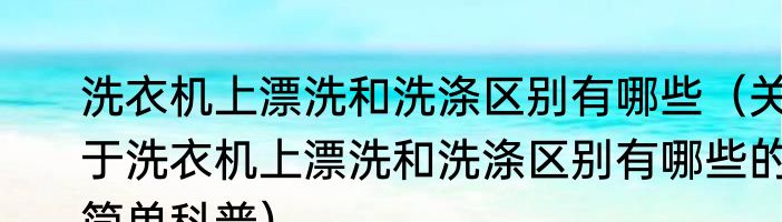 洗衣机上漂洗和洗涤区别有哪些（关于洗衣机上漂洗和洗涤区别有哪些的简单科普）