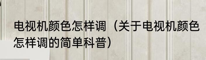 电视机颜色怎样调（关于电视机颜色怎样调的简单科普）