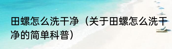 田螺怎么洗干净（关于田螺怎么洗干净的简单科普）