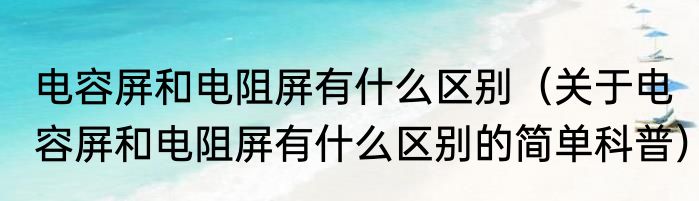 电容屏和电阻屏有什么区别（关于电容屏和电阻屏有什么区别的简单科普）