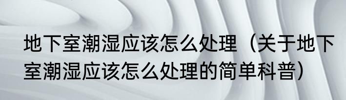 地下室潮湿应该怎么处理（关于地下室潮湿应该怎么处理的简单科普）