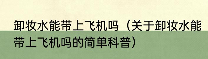卸妆水能带上飞机吗（关于卸妆水能带上飞机吗的简单科普）
