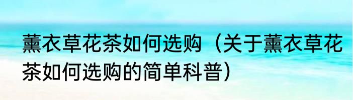 薰衣草花茶如何选购（关于薰衣草花茶如何选购的简单科普）
