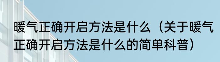 暖气正确开启方法是什么（关于暖气正确开启方法是什么的简单科普）