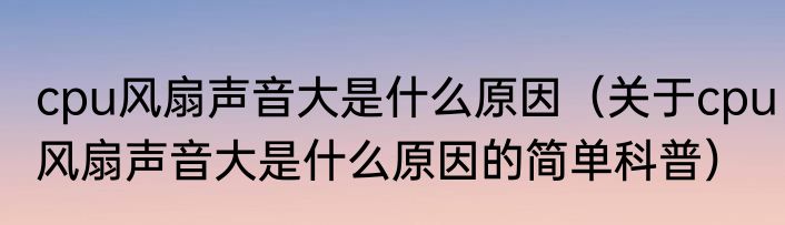 cpu风扇声音大是什么原因（关于cpu风扇声音大是什么原因的简单科普）