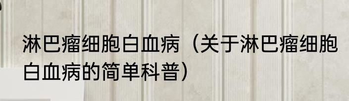 淋巴瘤细胞白血病（关于淋巴瘤细胞白血病的简单科普）