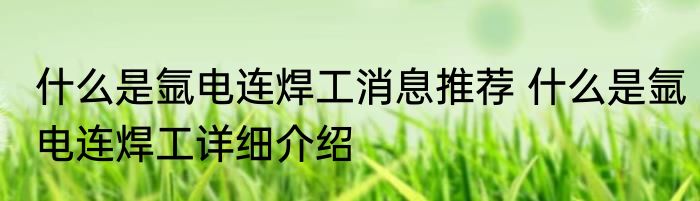 什么是氩电连焊工消息推荐 什么是氩电连焊工详细介绍