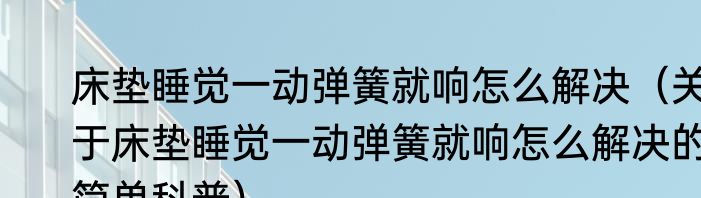 床垫睡觉一动弹簧就响怎么解决（关于床垫睡觉一动弹簧就响怎么解决的简单科普）