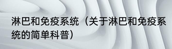 淋巴和免疫系统（关于淋巴和免疫系统的简单科普）