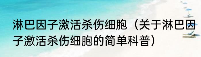 淋巴因子激活杀伤细胞（关于淋巴因子激活杀伤细胞的简单科普）