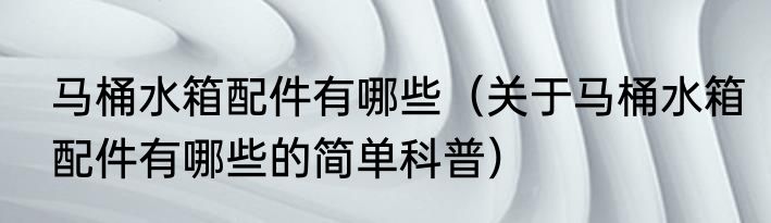 马桶水箱配件有哪些（关于马桶水箱配件有哪些的简单科普）