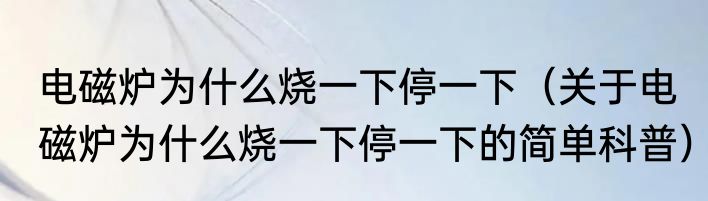 电磁炉为什么烧一下停一下（关于电磁炉为什么烧一下停一下的简单科普）