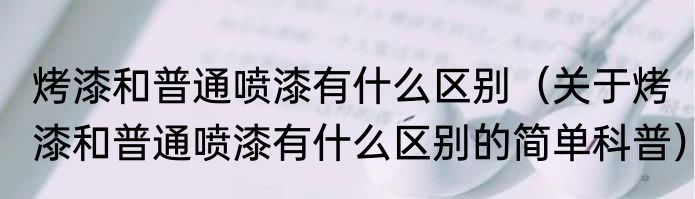 烤漆和普通喷漆有什么区别（关于烤漆和普通喷漆有什么区别的简单科普）