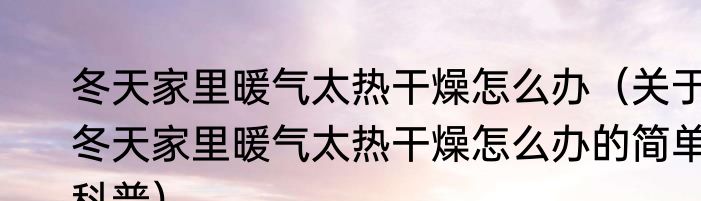 冬天家里暖气太热干燥怎么办（关于冬天家里暖气太热干燥怎么办的简单科普）