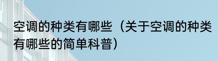 空调的种类有哪些（关于空调的种类有哪些的简单科普）